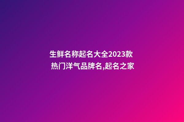 生鲜名称起名大全2023款 热门洋气品牌名,起名之家-第1张-商标起名-玄机派